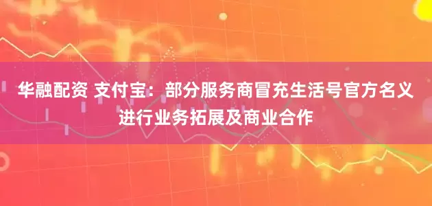华融配资 支付宝：部分服务商冒充生活号官方名义进行业务拓展及商业合作