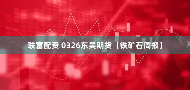 联富配资 0326东吴期货【铁矿石周报】