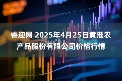 睿迎网 2025年4月25日黄淮农产品股份有限公司价格行情