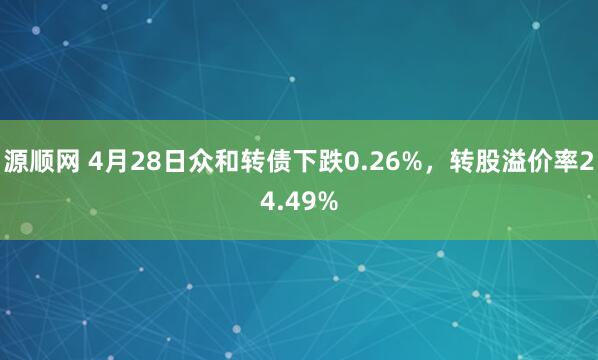 源顺网 4月28日众和转债下跌0.26%，转股溢价率24.49%