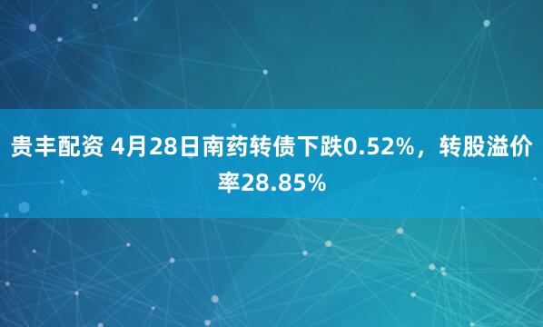 贵丰配资 4月28日南药转债下跌0.52%，转股溢价率28.85%
