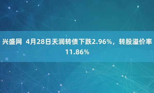 兴盛网  4月28日天润转债下跌2.96%，转股溢价率11.86%