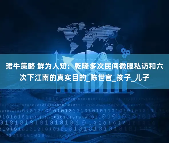 珺牛策略 鲜为人知：乾隆多次民间微服私访和六次下江南的真实目的_陈世官_孩子_儿子