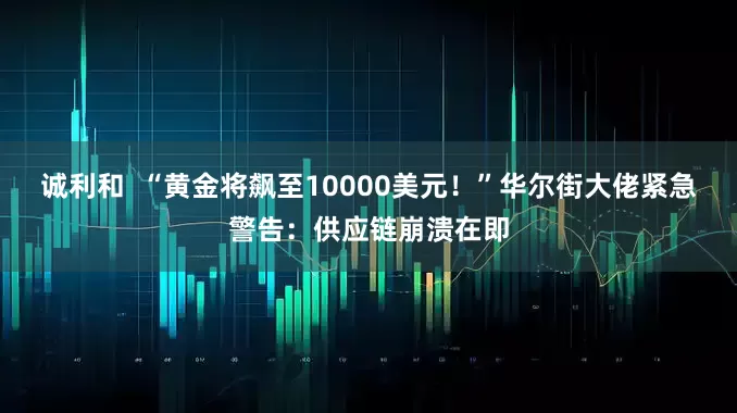诚利和  “黄金将飙至10000美元！”华尔街大佬紧急警告：供应链崩溃在即