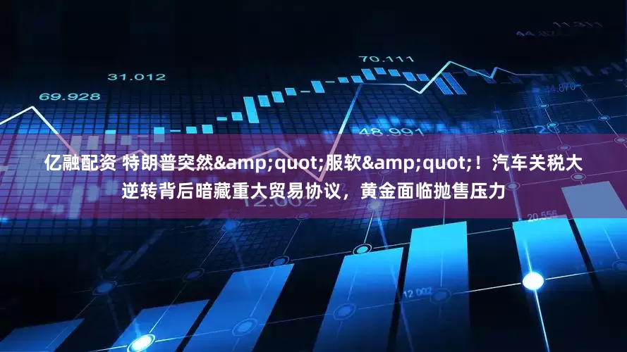 亿融配资 特朗普突然"服软"！汽车关税大逆转背后暗藏重大贸易协议，黄金面临抛售压力