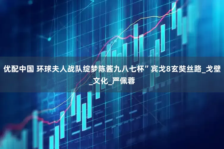 优配中国 环球夫人战队绽梦陈酱九八七杯”宾戈8玄奘丝路_戈壁_文化_严佩蓉