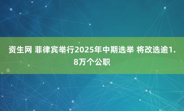 资生网 菲律宾举行2025年中期选举 将改选逾1.8万个公职