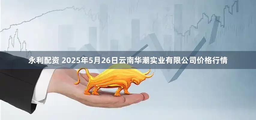 永利配资 2025年5月26日云南华潮实业有限公司价格行情