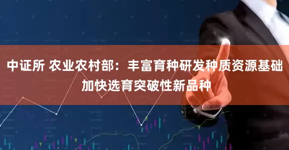 中证所 农业农村部：丰富育种研发种质资源基础 加快选育突破性新品种
