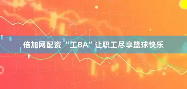 倍加网配资 “工BA”让职工尽享篮球快乐
