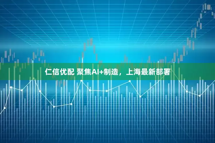 仁信优配 聚焦AI+制造，上海最新部署