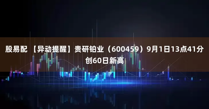 股易配 【异动提醒】贵研铂业（600459）9月1日13点41分创60日新高