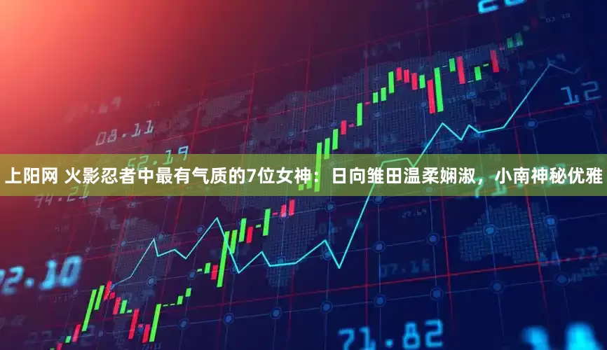 上阳网 火影忍者中最有气质的7位女神：日向雏田温柔娴淑，小南神秘优雅