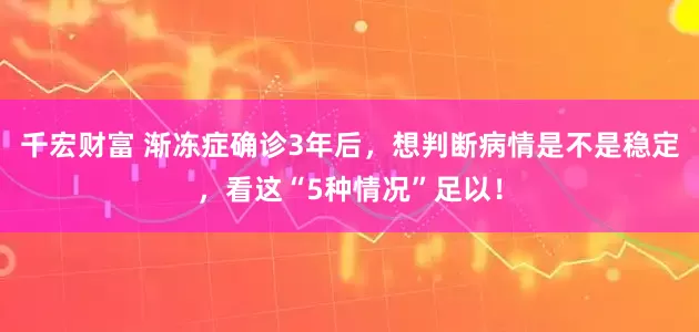 千宏财富 渐冻症确诊3年后，想判断病情是不是稳定，看这“5种情况”足以！