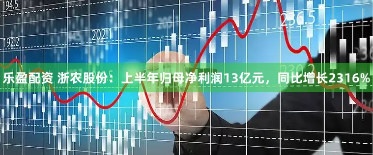 乐盈配资 浙农股份：上半年归母净利润13亿元，同比增长2316%