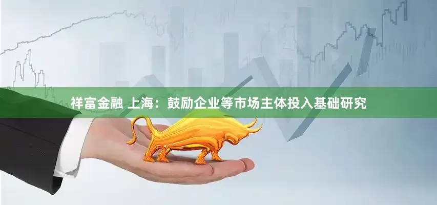 祥富金融 上海：鼓励企业等市场主体投入基础研究