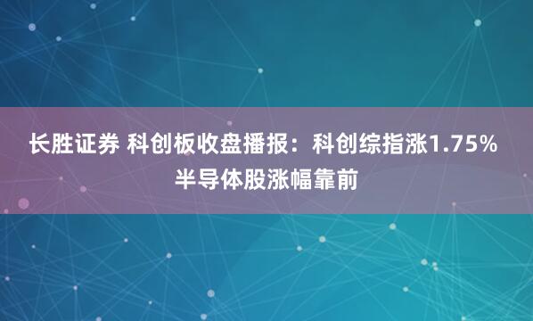 长胜证券 科创板收盘播报：科创综指涨1.75% 半导体股涨幅靠前