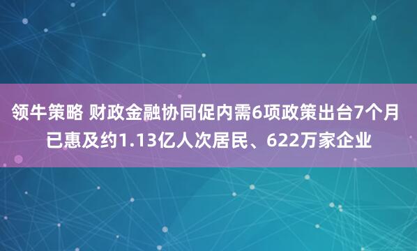 领牛策略 财政金融协同促内需6项政策出台7个月 已惠及约1.13亿人次居民、622万家企业