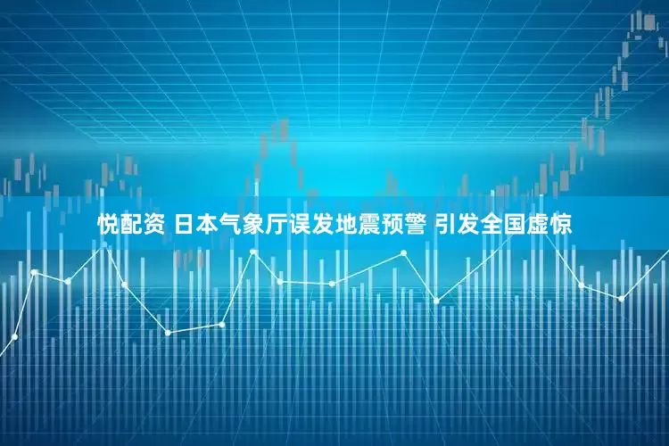 悦配资 日本气象厅误发地震预警 引发全国虚惊